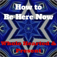 070 How to Be Here Now – Whole Hearted and Present