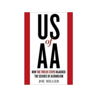 US of AA - How the 12 Steps Highjacked the Science of Alcoholism by Joe Miller