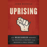 John Nichols: Uprising: How Wisconsin Renewed the Politics of Protest, from Madison to Wall Street
