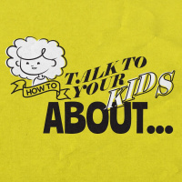 HOW TO TALK TO YOUR KIDS ABOUT...