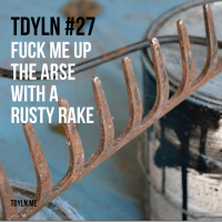 TDYLN 0027 – Fuck Me Up The Arse With A Rusty Rake (31 July 2013)