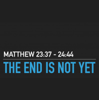 THE END IS NOT YET - Matthew 23:37 - 24:44