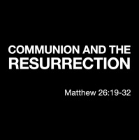 COMMUNION AND THE RESURRECTION - Matthew 26:19-32 27:62 - 2820
