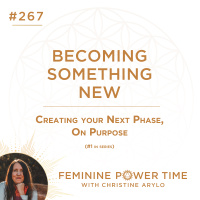 267: Becoming Something New: Creating Your Next Phase, On Purpose (#1 in Series)