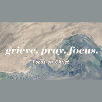 Grieve. Pray. Focus. Ep.3 - Focus on Christ