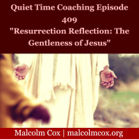 S2 Ep409: Quiet Time Coaching Episode 409 | “Resurrection Reflection: The Gentleness of Jesus” | Malcolm Cox