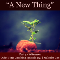 S2 Ep2147: Quiet Time Coaching Episode 450 | New Thing Series — Part 5 | “Witnesses” | Malcolm Cox