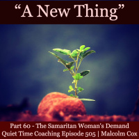 S2 Ep2169: Quiet Time Coaching Episode 505 | New Thing Series — Part 60 | “The Samaritan Woman’s Demand” | Malcolm Cox