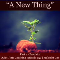 S2 Ep2147: Quiet Time Coaching Episode 452 | New Thing Series — Part 7 | “Proclaim” | Malcolm Cox