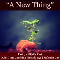 S2 Ep2149: Quiet Time Coaching Episode 454 | New Thing Series — Part 9 | “Elijah’s Past” | Malcolm Cox