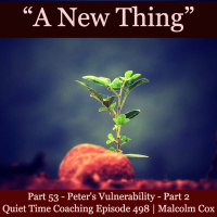 S2 Ep2168: Quiet Time Coaching Episode 498 | New Thing Series — Part 53 | “Peter’s Vulnerability - Part 2” | Malcolm Cox