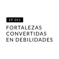 EP.051 Fortalezas convertidas en debilidades