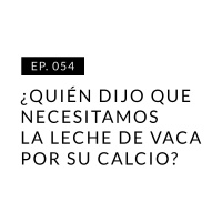 EP.054 ¿Quién dijo que necesitamos la leche de vaca por su calcio?