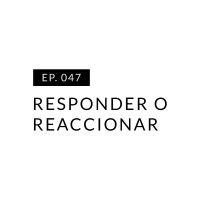 EP.047 Responder o Reaccionar
