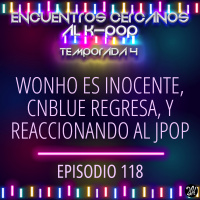 Episodio 118: Wonho es inocente, CNBLUE regresa, y reaccionando al jpop