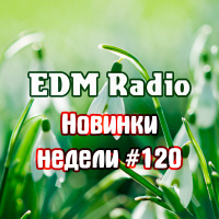 EDM Radio - Новинки Недели #120