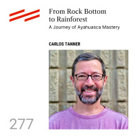 Carlos Tanner - From Rock Bottom to Rainforest: A Journey of Ayahuasca Mastery