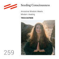 Tricia Eastman - Seeding Consciousness: Ancestral Wisdom Meets Modern Healing