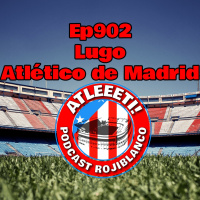 Ep902: Lugo 1-3 Atlético de Madrid