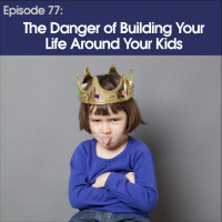 #77 - The Danger of Building Your Life Around Your Kids