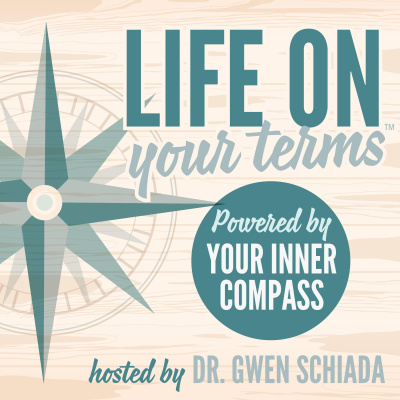 Life On Your Terms ~ Powered By Your Inner Compass Hosted By Dr. Gwen Schiada