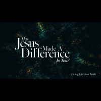 Sermon Series: Living Out Your Faith - Has Jesus Made A Difference In You