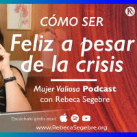 Cómo Ser Feliz Y Positiva A Pesar De La Crisis - Mujer Valiosa Podcast con Rebeca Segebre