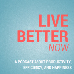 Live Better Now: A Podcast About Productivity, Efficiency, And Happiness