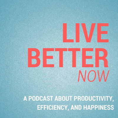 Live Better Now: A Podcast About Productivity, Efficiency, And Happiness