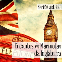 SerifaCast #23 Encantos vs Marmotas da Inglaterra
