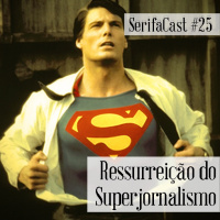 SerifaCast #25 Ressurreição do Superjornalismo