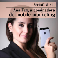 SerifaCast #11 Ana Tex, a dominadora do mobile marketing