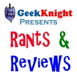 Geekknight Presents: Rants  Reviews