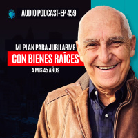 E459--Mi Plan Para Jubilarme Con Bienes Raíces A Mis 45 Años