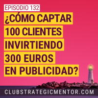 Ep 132 - ¿Cómo captar 100 clientes invirtiendo 300 euros en publicidad?
