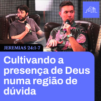 Cultivando a presença de Deus na dúvida | Jeremias 24:1-7