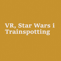 VR, Star Wars i Trainspotting