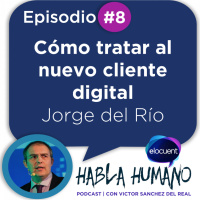 Habla Humano #8|Jorge del Río: Cómo tratar al nuevo cliente digital
