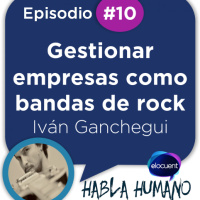 Habla Humano #10|Iván Ganchegui:Gestionar empresas como bandas de rock