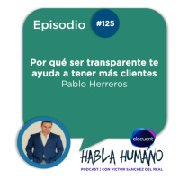 Habla Humano #125|Pablo Herreros: Por qué ser transparente te ayuda a tener más clientes