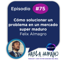 Habla Humano #75|Felix Almagro: Cómo solucionar un problema en un mercado super maduro