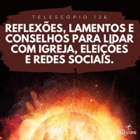 Reflexões, Lamentos e Conselhos Para Lidar com Igreja, Eleições e Redes Sociais | Telescópio 126