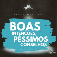 Boas Intenções, Péssimos Conselhos | Telescópio 122 (com Beatriz Reder)