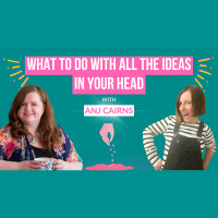What to do with all the Ideas in your Head with Anj Cairns