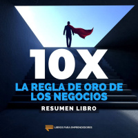 La Regla 10X - La Regla de Oro de los Negocios - Un Resumen de Libros para Emprendedores