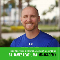 61: How to Develop Character, Leadership,  Confidence - James Leath, MA IMG Academy