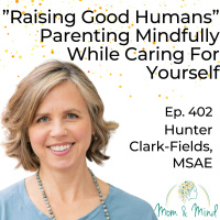 402: Raising Good Humans Parenting Mindfully While Caring for Yourself