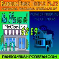 2.09 - RandomBush Triple Play Spectacular, Spectacular, Spectacular, the Mix up at McCloners, and Monsterproofing this old House Part 1
