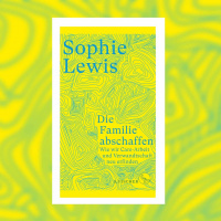 Sophie Lewis – Die Familie abschaffen. Wie wir Care-Arbeit und Verwandtschaft neu erfinden