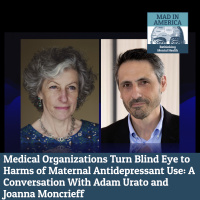Medical Organizations Turn Blind Eye to Harms of Maternal Antidepressant Use: A Conversation With Adam Urato and Joanna Moncrieff